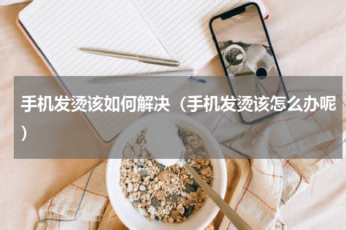 手机发烫该如何解决（手机发烫该怎么办呢）