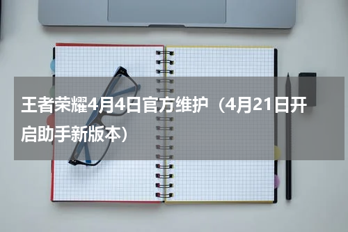 王者荣耀4月4日官方维护（4月21日开启助手新版本）
