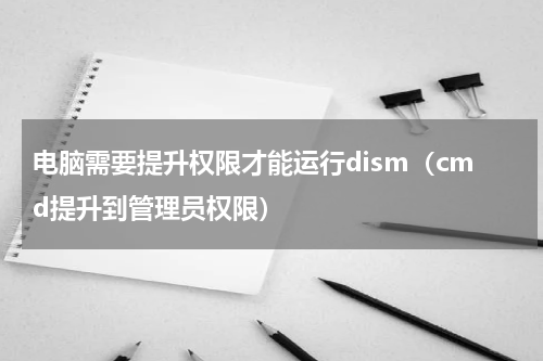 电脑需要提升权限才能运行dism（cmd提升到管理员权限）