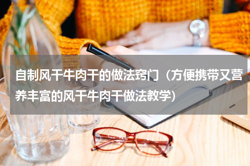自制风干牛肉干的做法窍门（方便携带又营养丰富的风干牛肉干做法教学）