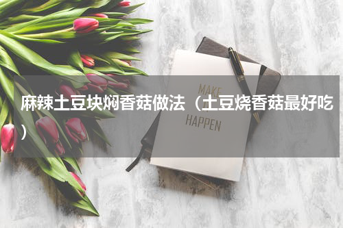 麻辣土豆块焖香菇做法（土豆烧香菇最好吃）