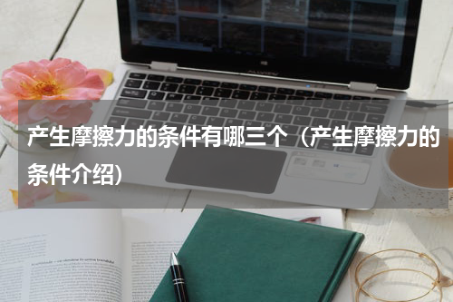 产生摩擦力的条件有哪三个（产生摩擦力的条件介绍）
