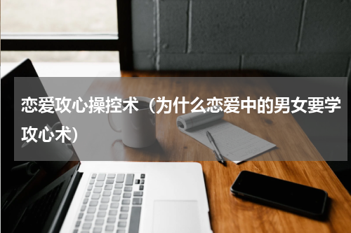 恋爱攻心操控术（为什么恋爱中的男女要学攻心术）