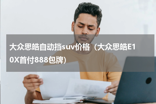 大众思皓自动挡suv价格（大众思皓E10X首付888包牌）