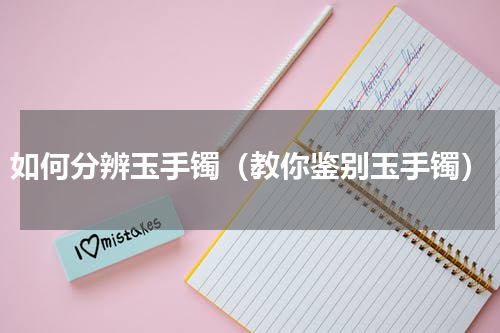 如何分辨玉手镯（教你鉴别玉手镯）