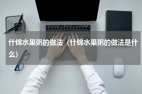 什锦水果粥的做法（什锦水果粥的做法是什么）