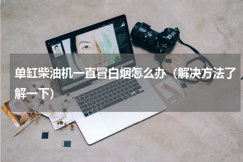 单缸柴油机一直冒白烟怎么办（解决方法了解一下）