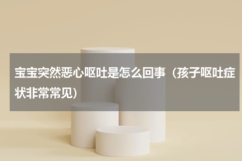 宝宝突然恶心呕吐是怎么回事（孩子呕吐症状非常常见）