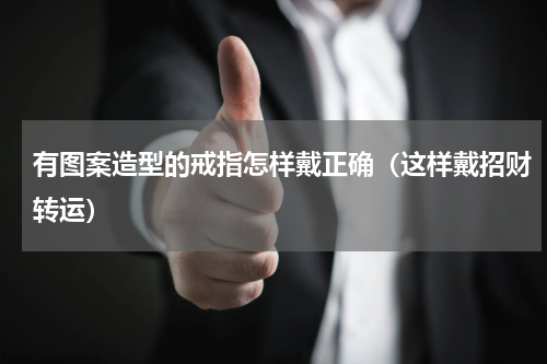 有图案造型的戒指怎样戴正确（这样戴招财转运）
