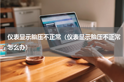 仪表显示胎压不正常（仪表显示胎压不正常怎么办）