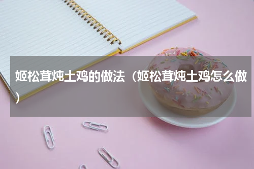 姬松茸炖土鸡的做法（姬松茸炖土鸡怎么做）