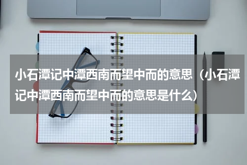 小石潭记中潭西南而望中而的意思（小石潭记中潭西南而望中而的意思是什么）
