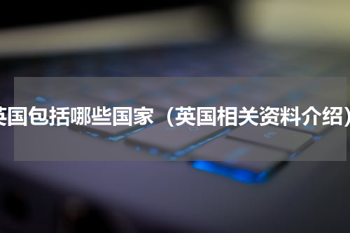 英国包括哪些国家（英国相关资料介绍）
