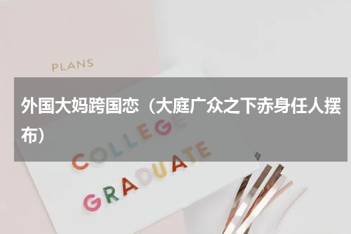 外国大妈跨国恋（大庭广众之下赤身任人摆布）
