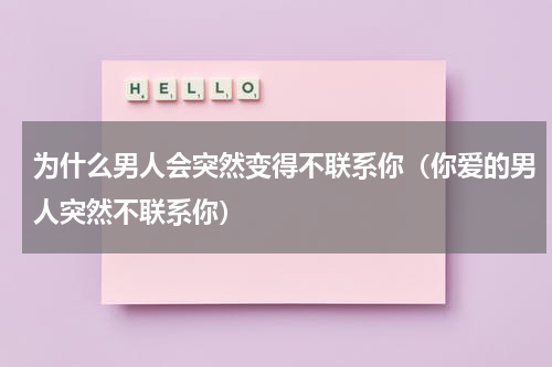 为什么男人会突然变得不联系你（你爱的男人突然不联系你）