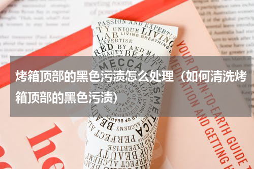 烤箱顶部的黑色污渍怎么处理（如何清洗烤箱顶部的黑色污渍）