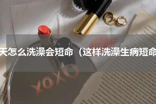 夏天怎么洗澡会短命（这样洗澡生病短命）