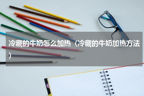 冷藏的牛奶怎么加热（冷藏的牛奶加热方法）