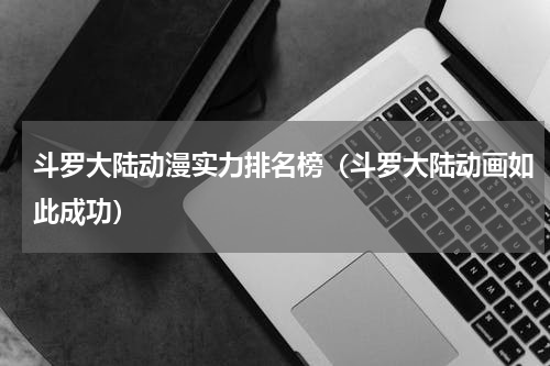 斗罗大陆动漫实力排名榜（斗罗大陆动画如此成功）