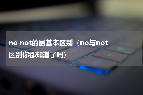 no not的最基本区别（no与not区别你都知道了吗）