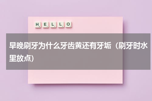 早晚刷牙为什么牙齿黄还有牙垢（刷牙时水里放点）