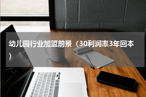 幼儿园行业加盟前景（30利润率3年回本）