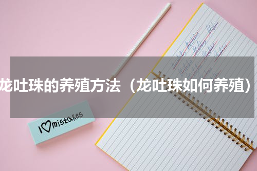 龙吐珠的养殖方法（龙吐珠如何养殖）