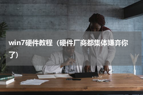 win7硬件教程（硬件厂商都集体嫌弃你了）