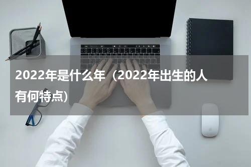 2022年是什么年（2022年出生的人有何特点）