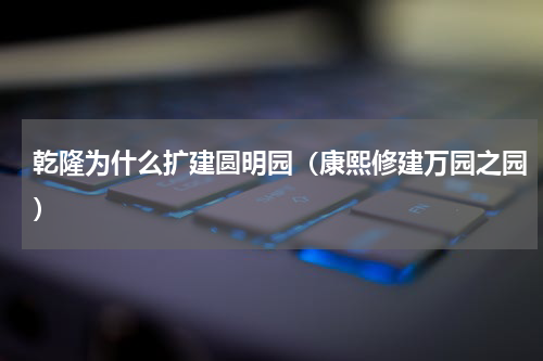 乾隆为什么扩建圆明园（康熙修建万园之园）