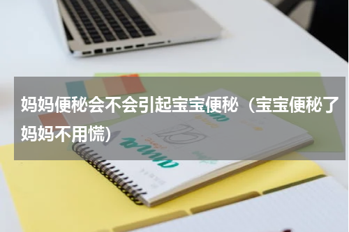 妈妈便秘会不会引起宝宝便秘（宝宝便秘了妈妈不用慌）