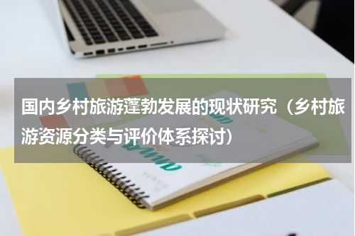 国内乡村旅游蓬勃发展的现状研究（乡村旅游资源分类与评价体系探讨）