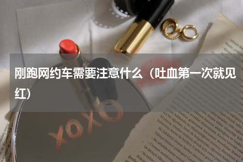 刚跑网约车需要注意什么（吐血第一次就见红）