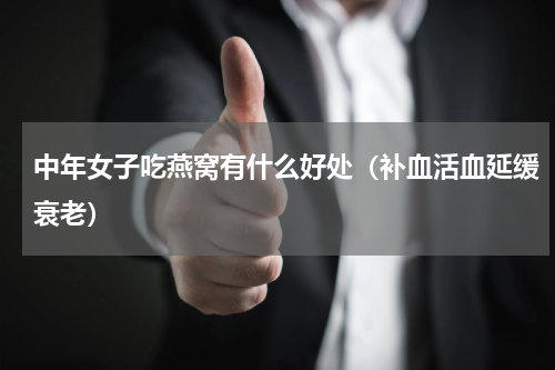 中年女子吃燕窝有什么好处（补血活血延缓衰老）