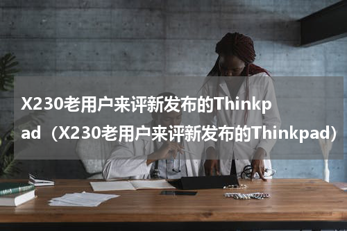 X230老用户来评新发布的Thinkpad（X230老用户来评新发布的Thinkpad）
