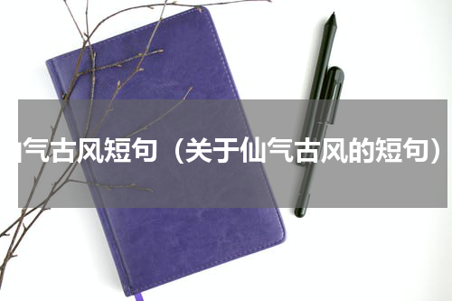 仙气古风短句（关于仙气古风的短句）