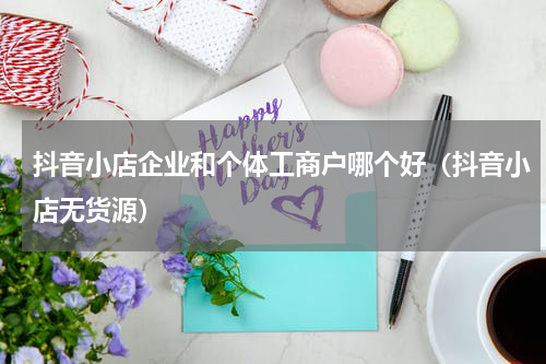 抖音小店企业和个体工商户哪个好（抖音小店无货源）
