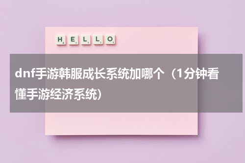dnf手游韩服成长系统加哪个（1分钟看懂手游经济系统）