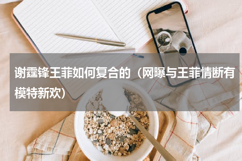 谢霆锋王菲如何复合的（网曝与王菲情断有模特新欢）