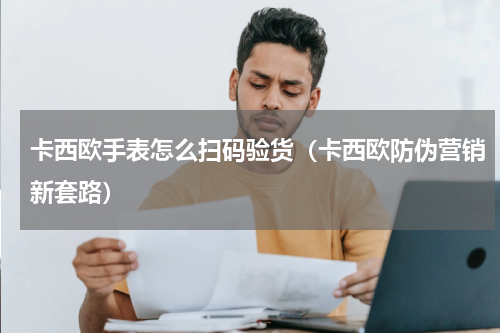 卡西欧手表怎么扫码验货（卡西欧防伪营销新套路）