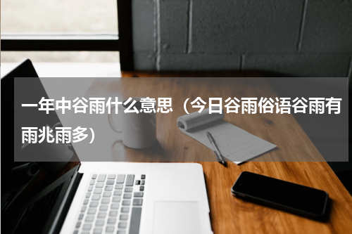 一年中谷雨什么意思（今日谷雨俗语谷雨有雨兆雨多）
