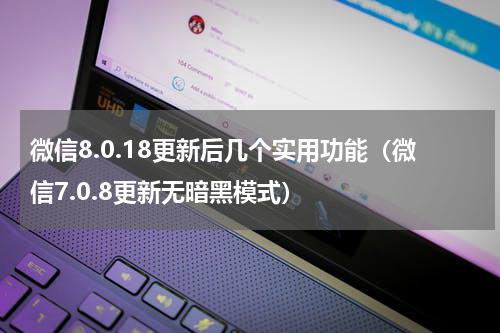 微信8.0.18更新后几个实用功能（微信7.0.8更新无暗黑模式）