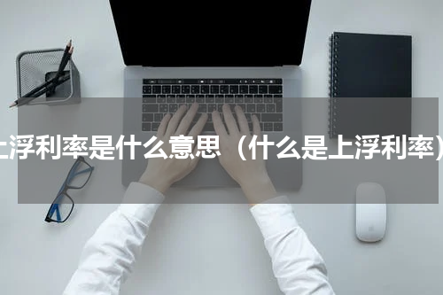 上浮利率是什么意思（什么是上浮利率）