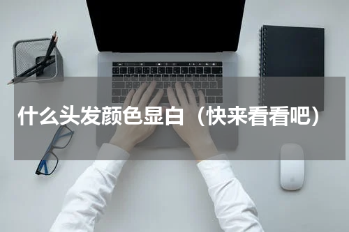什么头发颜色显白（快来看看吧）