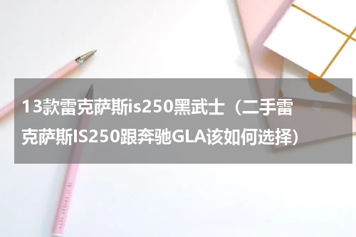 13款雷克萨斯is250黑武士（二手雷克萨斯IS250跟奔驰GLA该如何选择）