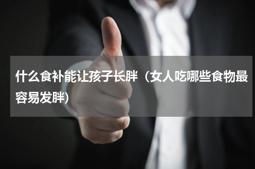 什么食补能让孩子长胖（女人吃哪些食物最容易发胖）