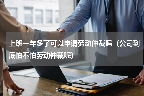 上班一年多了可以申请劳动仲裁吗（公司到底怕不怕劳动仲裁呢）