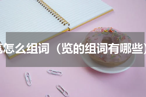 览怎么组词（览的组词有哪些）