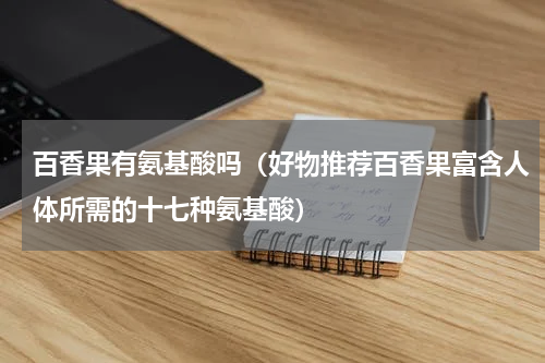 百香果有氨基酸吗（好物推荐百香果富含人体所需的十七种氨基酸）