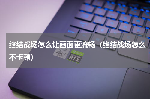终结战场怎么让画面更流畅（终结战场怎么不卡顿）